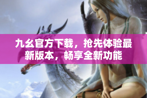 九幺官方下載，搶先體驗(yàn)最新版本，暢享全新功能