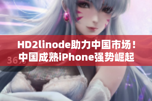 HD2linode助力中國市場！中國成熟iPhone強(qiáng)勢崛起！