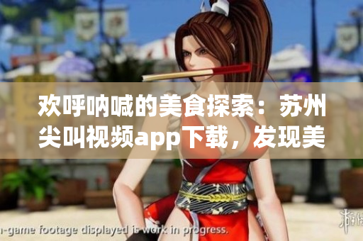 歡呼吶喊的美食探索：蘇州尖叫視頻app下載，發(fā)現(xiàn)美食新世界