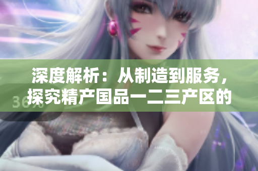 深度解析：從制造到服務(wù)，探究精產(chǎn)國(guó)品一二三產(chǎn)區(qū)的區(qū)別與特色