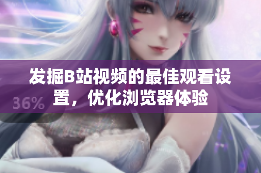 發(fā)掘B站視頻的最佳觀看設(shè)置，優(yōu)化瀏覽器體驗(yàn)