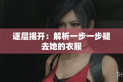 逐層揭開(kāi)：解析一步一步褪去她的衣服