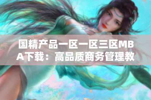 國精產(chǎn)品一區(qū)一區(qū)三區(qū)MBA下載：高品質(zhì)商務管理教育資源匯聚，解鎖管理智慧。