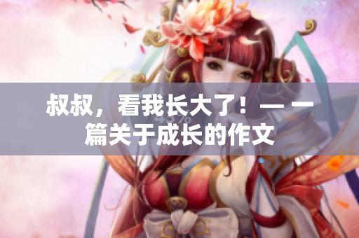 叔叔，看我長大了！— 一篇關于成長的作文