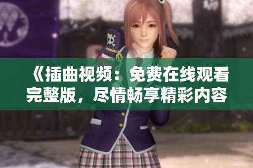 《插曲視頻：免費在線觀看完整版，盡情暢享精彩內(nèi)容！》