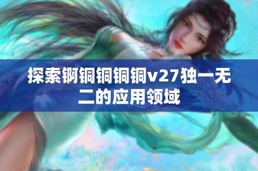 探索錒銅銅銅銅v27獨一無二的應用領(lǐng)域