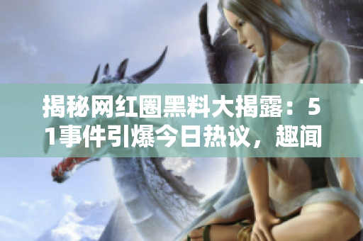 揭秘網(wǎng)紅圈黑料大揭露：51事件引爆今日熱議，趣聞與內(nèi)幕揭秘眾人目瞪口呆！