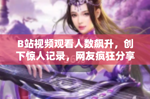 B站視頻觀看人數(shù)飆升，創(chuàng)下驚人記錄，網(wǎng)友瘋狂分享，話題熱度持續(xù)攀升