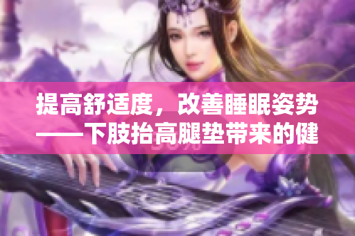 提高舒適度，改善睡眠姿勢——下肢抬高腿墊帶來的健康益處