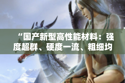 “國(guó)產(chǎn)新型高性能材料：強(qiáng)度超群、硬度一流、粗細(xì)均衡！”
