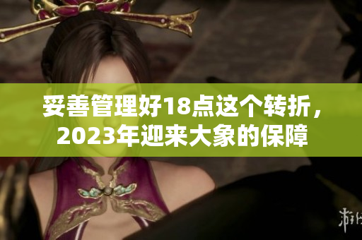 妥善管理好18點這個轉(zhuǎn)折，2023年迎來大象的保障