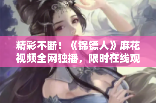 精彩不斷！《錦鏢人》麻花視頻全網(wǎng)獨播，限時在線觀看！