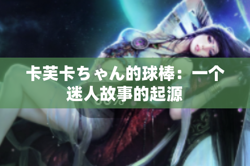 卡芙卡ちゃん的球棒：一個迷人故事的起源