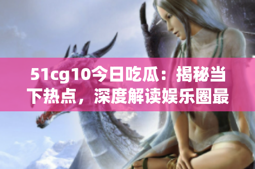 51cg10今日吃瓜：揭秘當(dāng)下熱點(diǎn)，深度解讀娛樂圈最新動態(tài)