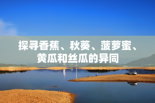 探尋香蕉、秋葵、菠蘿蜜、黃瓜和絲瓜的異同