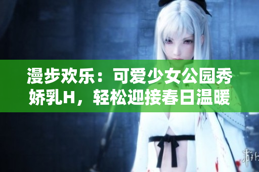 漫步歡樂(lè)：可愛(ài)少女公園秀嬌乳H，輕松迎接春日溫暖