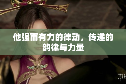 他強(qiáng)而有力的律動，傳遞的韻律與力量