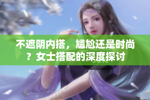 不遮陰內(nèi)搭，尷尬還是時(shí)尚？女士搭配的深度探討