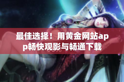 最佳選擇！用黃金網(wǎng)站app暢快觀影與暢通下載