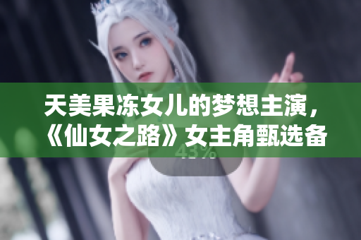 天美果凍女兒的夢(mèng)想主演，《仙女之路》女主角甄選備戰(zhàn)全記錄