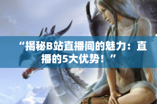 “揭秘B站直播間的魅力：直播的5大優(yōu)勢！”