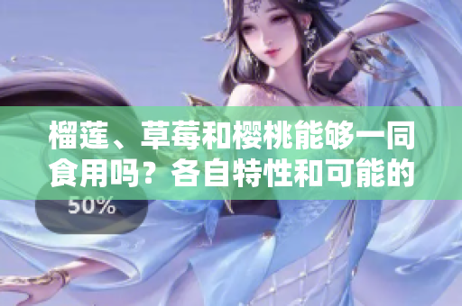榴蓮、草莓和櫻桃能夠一同食用嗎？各自特性和可能的效果！
