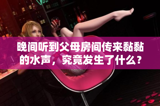晚間聽(tīng)到父母房間傳來(lái)黏黏的水聲，究竟發(fā)生了什么？