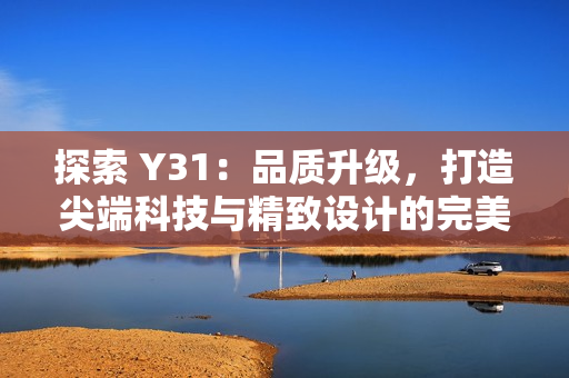 探索 Y31：品質(zhì)升級，打造尖端科技與精致設(shè)計的完美融合