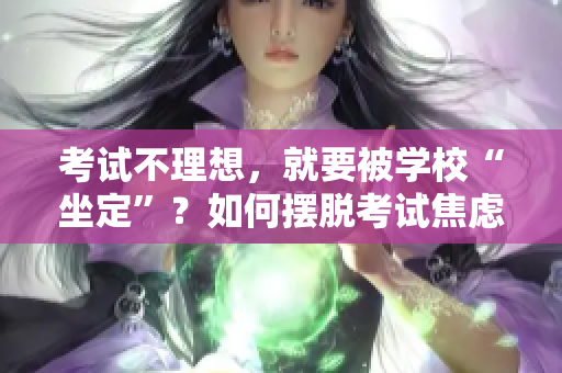 考試不理想，就要被學(xué)?！白ā?？如何擺脫考試焦慮，培養(yǎng)全面素質(zhì)？