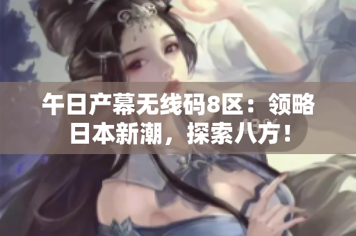 午日產(chǎn)幕無線碼8區(qū)：領(lǐng)略日本新潮，探索八方！