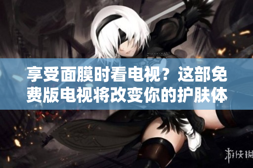 享受面膜時看電視？這部免費版電視將改變你的護膚體驗