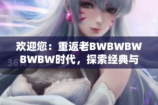 歡迎您：重返老BWBWBWBWBW時代，探索經(jīng)典與創(chuàng)新