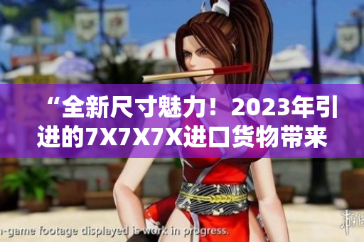 “全新尺寸魅力！2023年引進(jìn)的7X7X7X進(jìn)口貨物帶來的驚喜”