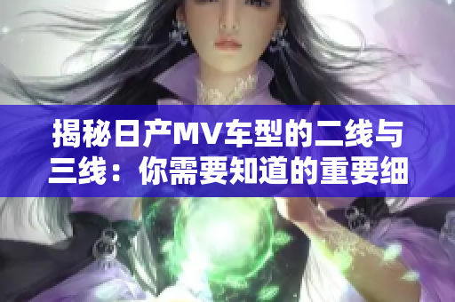 揭秘日產(chǎn)MV車型的二線與三線：你需要知道的重要細節(jié)