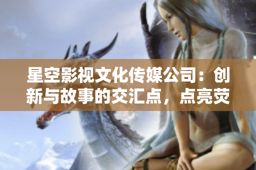 星空影視文化傳媒公司：創(chuàng)新與故事的交匯點(diǎn)，點(diǎn)亮熒幕之光