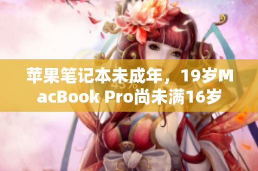 蘋果筆記本未成年，19歲MacBook Pro尚未滿16歲