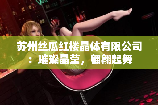 蘇州絲瓜紅樓晶體有限公司：璀璨晶瑩，翩翩起舞