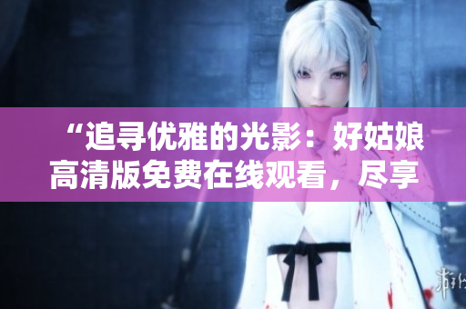 “追尋優(yōu)雅的光影：好姑娘高清版免費在線觀看，盡享清晰畫面與動人故事”