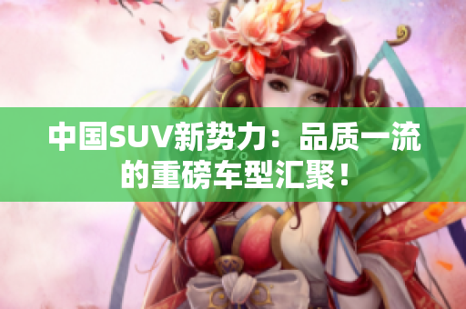中國(guó)SUV新勢(shì)力：品質(zhì)一流的重磅車型匯聚！
