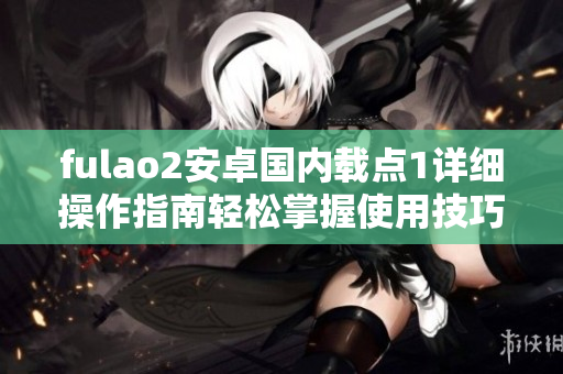 fulao2安卓國(guó)內(nèi)載點(diǎn)1詳細(xì)操作指南輕松掌握使用技巧
