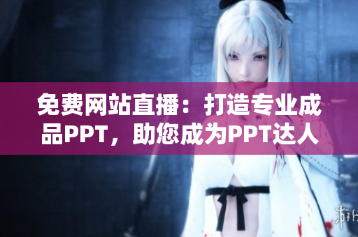 免費網站直播：打造專業(yè)成品PPT，助您成為PPT達人