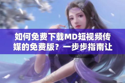 如何免費(fèi)下載MD短視頻傳媒的免費(fèi)版？一步步指南讓你輕松獲取
