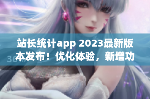站長統(tǒng)計(jì)app 2023最新版本發(fā)布！優(yōu)化體驗(yàn)，新增功能全解析