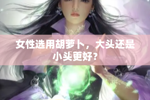 女性選用胡蘿卜，大頭還是小頭更好？