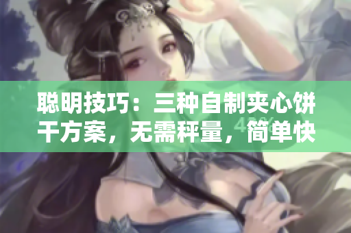聰明技巧：三種自制夾心餅干方案，無(wú)需秤量，簡(jiǎn)單快樂(lè)完成