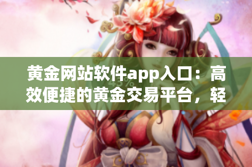 黃金網(wǎng)站軟件app入口：高效便捷的黃金交易平臺(tái)，輕松獲取最新價(jià)格與行情