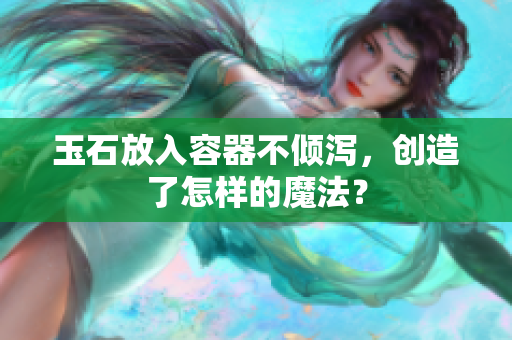 玉石放入容器不傾瀉，創(chuàng)造了怎樣的魔法？