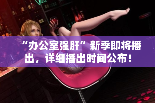 “辦公室強(qiáng)肝”新季即將播出，詳細(xì)播出時(shí)間公布！