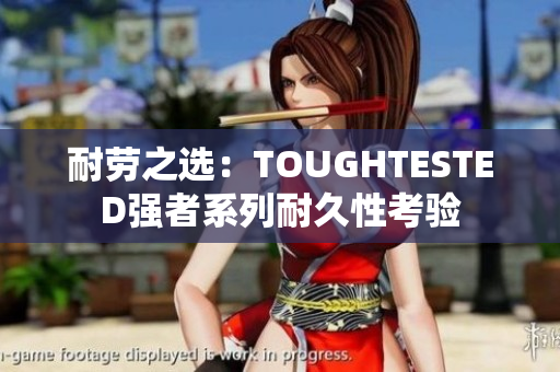 耐勞之選：TOUGHTESTED強(qiáng)者系列耐久性考驗(yàn)