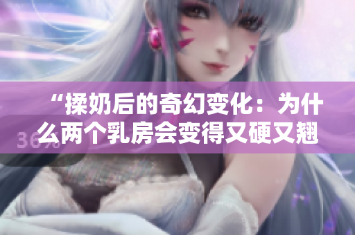 “揉奶后的奇幻變化：為什么兩個乳房會變得又硬又翹？”